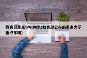 教育部重点学科列表(教育部公布的重点大学重点学科)