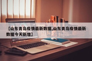 【山东青岛疫情最新数据,山东青岛疫情最新数据今天新增】
