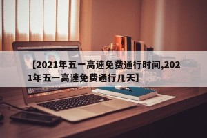 【2021年五一高速免费通行时间,2021年五一高速免费通行几天】