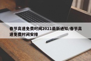 春节高速免费时间2021最新通知/春节高速免费时间安排