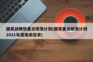 国家战略性重点研发计划(国家重点研发计划2021年度指南征求)