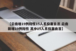 【云南增19例阳性15人系投案自首,云南新增19例阳性 其中15人系投案自首】