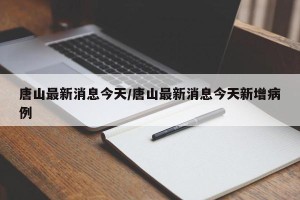 唐山最新消息今天/唐山最新消息今天新增病例