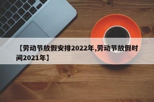 【劳动节放假安排2022年,劳动节放假时间2021年】