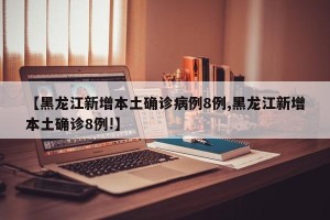 【黑龙江新增本土确诊病例8例,黑龙江新增本土确诊8例!】