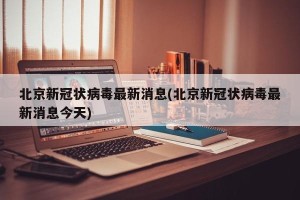 北京新冠状病毒最新消息(北京新冠状病毒最新消息今天)
