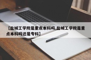 【盐城工学院是重点本科吗,盐城工学院是重点本科吗还是专科】