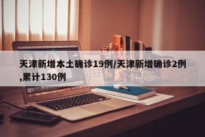 天津新增本土确诊19例/天津新增确诊2例,累计130例