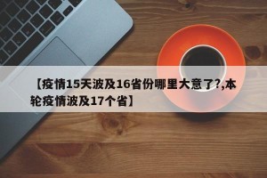 【疫情15天波及16省份哪里大意了?,本轮疫情波及17个省】