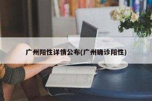 广州阳性详情公布(广州确诊阳性)
