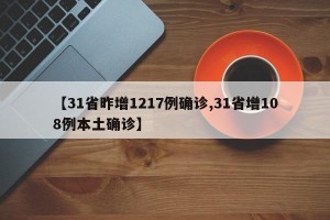 【31省昨增1217例确诊,31省增108例本土确诊】