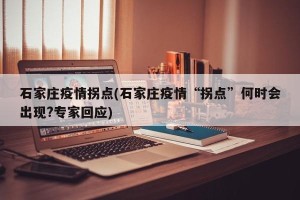 石家庄疫情拐点(石家庄疫情“拐点”何时会出现?专家回应)