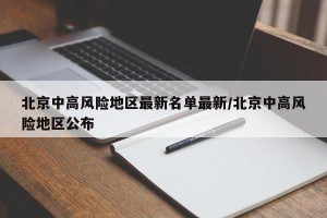 北京中高风险地区最新名单最新/北京中高风险地区公布