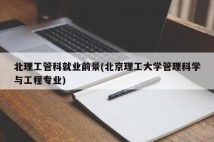 北理工管科就业前景(北京理工大学管理科学与工程专业)