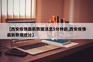 【西安疫情最新数据消息5分钟前,西安疫情最新数据统计】