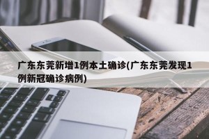 广东东莞新增1例本土确诊(广东东莞发现1例新冠确诊病例)