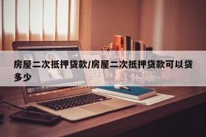 房屋二次抵押贷款/房屋二次抵押贷款可以贷多少