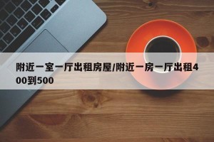 附近一室一厅出租房屋/附近一房一厅出租400到500