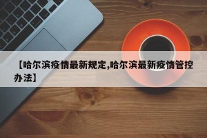 【哈尔滨疫情最新规定,哈尔滨最新疫情管控办法】