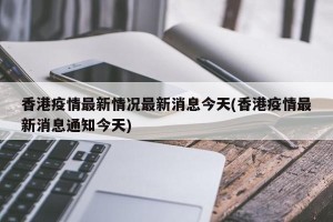 香港疫情最新情况最新消息今天(香港疫情最新消息通知今天)
