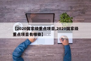 【2020国家级重点项目,2020国家级重点项目有哪些】