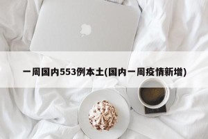 一周国内553例本土(国内一周疫情新增)