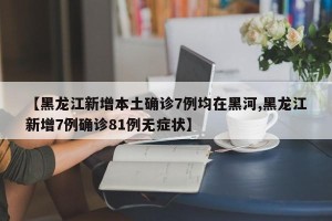 【黑龙江新增本土确诊7例均在黑河,黑龙江新增7例确诊81例无症状】