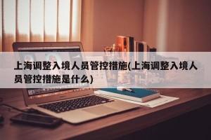 上海调整入境人员管控措施(上海调整入境人员管控措施是什么)