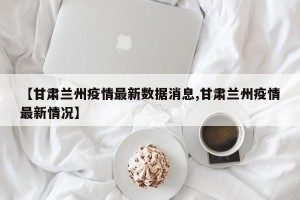 【甘肃兰州疫情最新数据消息,甘肃兰州疫情最新情况】