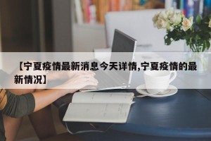【宁夏疫情最新消息今天详情,宁夏疫情的最新情况】