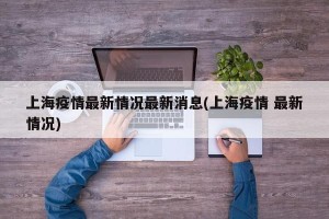 上海疫情最新情况最新消息(上海疫情 最新情况)