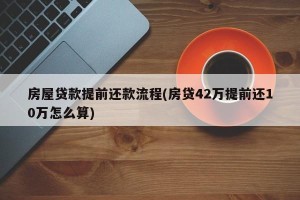 房屋贷款提前还款流程(房贷42万提前还10万怎么算)
