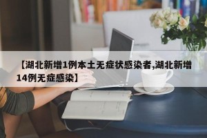 【湖北新增1例本土无症状感染者,湖北新增14例无症感染】