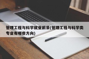 管理工程与科学就业前景(管理工程与科学类专业有哪些方向)