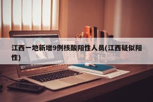 江西一地新增9例核酸阳性人员(江西疑似阳性)