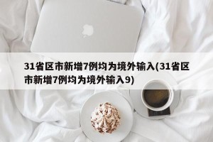 31省区市新增7例均为境外输入(31省区市新增7例均为境外输入9)