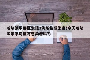 哈尔滨平房区发现2例阳性感染者(今天哈尔滨市平房区有感染者吗?)