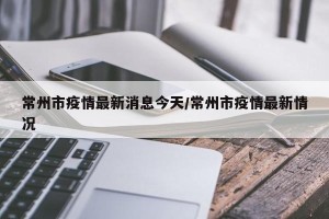 常州市疫情最新消息今天/常州市疫情最新情况