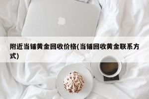 附近当铺黄金回收价格(当铺回收黄金联系方式)