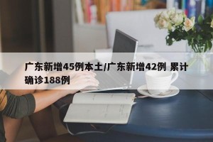 广东新增45例本土/广东新增42例 累计确诊188例