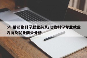 5年后动物科学就业前景/动物科学专业就业方向及就业前景分析