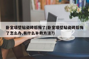 卧室墙壁贴瓷砖后悔了(卧室墙壁贴瓷砖后悔了怎么办,有什么补救方法?)