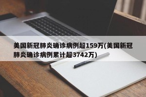 美国新冠肺炎确诊病例超159万(美国新冠肺炎确诊病例累计超3742万)