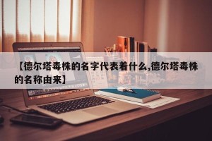 【德尔塔毒株的名字代表着什么,德尔塔毒株的名称由来】