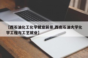 【西石油化工化学就业前景,西南石油大学化学工程与工艺就业】