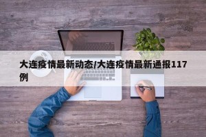 大连疫情最新动态/大连疫情最新通报117例