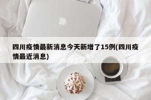 四川疫情最新消息今天新增了15例(四川疫情最近消息)