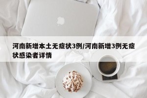 河南新增本土无症状3例/河南新增3例无症状感染者详情