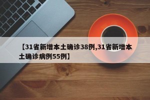 【31省新增本土确诊38例,31省新增本土确诊病例55例】
