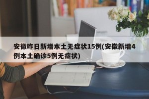 安徽昨日新增本土无症状15例(安徽新增4例本土确诊5例无症状)